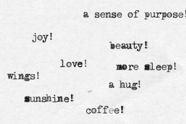 joy! love! a hug! u sunshine! a sense of purpose! beauty! coffee! more sleep! wings! 