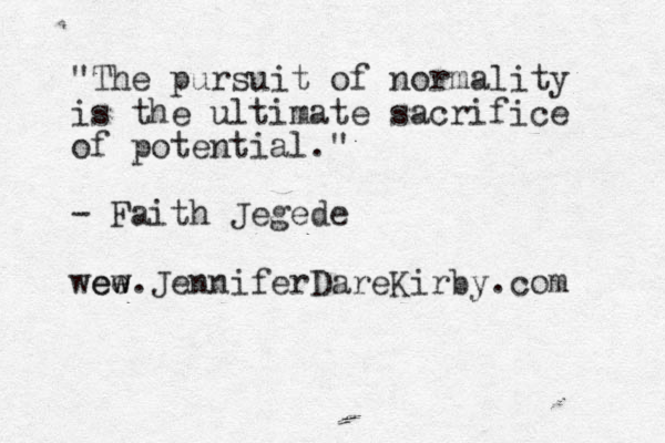 "The pursuit of normality is the ultimate sacrifice of potential." - Faith Jegede wew ee w.JenniferDareKirby.com 