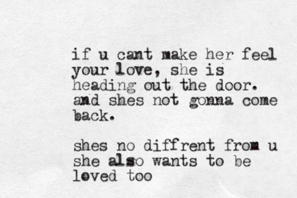 if u cant make her feel your love, she is heading out the door. and shes not gonna come back. shes no diffrent from u she also wants to be loved too