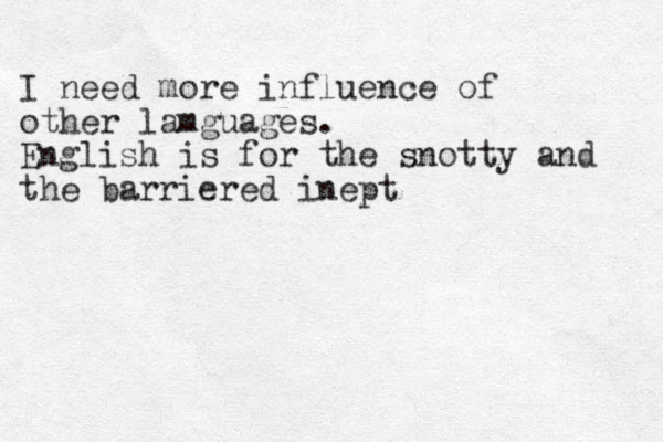 I need more influence of other lamguages. English is for the snotty and the barriered inept