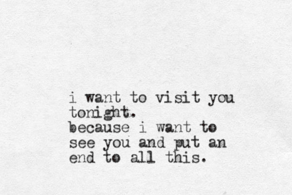 i want to visit you tonight. because i want to see you and put an end to all this.