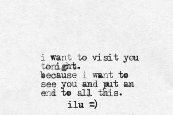 i want to visit you tonight. because i want to see you and put an end to all this. ilu =)