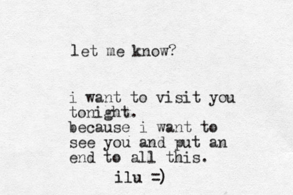 i want to visit you tonight. because i want to see you and put an end to all this. ilu =) let me know?