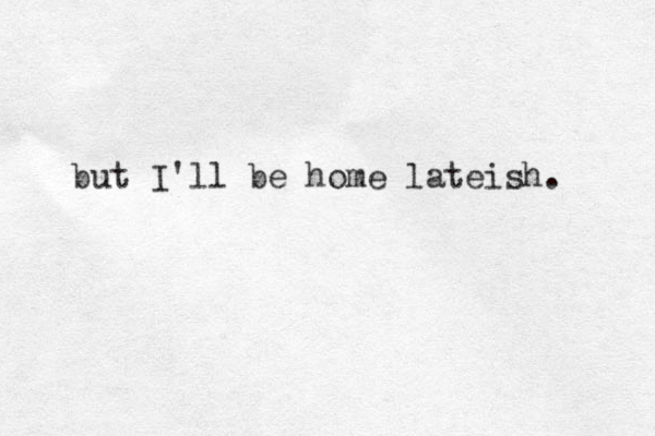 but I'll be home lateish. 