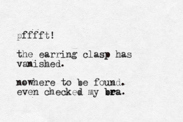 pfffft! the earring clasp has vanished. nowhere to be found. even checked my bea r r bra. 