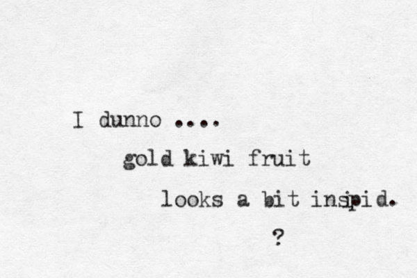 I dunno .... gold kiwi fruit looks a bit inspi i d. ?