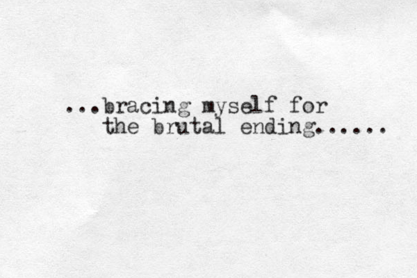 ...bracing myself for the brutal ending...... 