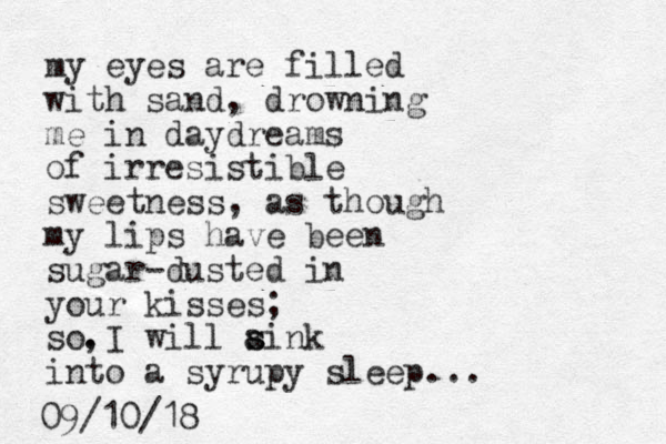 my eyes are filled with sand, drowning me in daydreams of irresistible sweetness, as though my lips have been sugar-dusted in your kisses; so I will aink s s into a syrupy sleep... . , 09/10/18