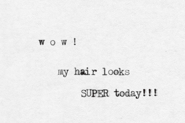 w o w ! my hair looks SUPER today!!! 