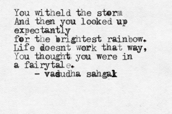 You witheld the storm And the n you looked up expectantly for the brightest rainbow. Life doesnt work that way, You thought you were in a fairytale. - vadudha s sahgak l l l 