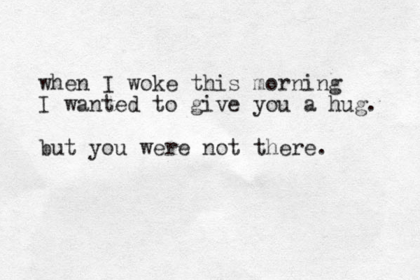 when I woke this morning I wanted to give you a hug. but you were not there. 