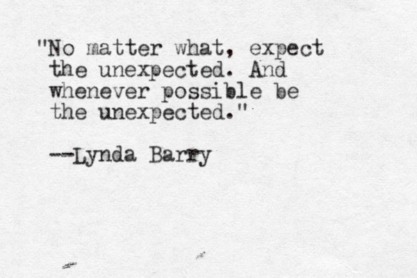 "No matter what, expect the unexpected. And whenever possible be the unexpected." --Lynda Barry