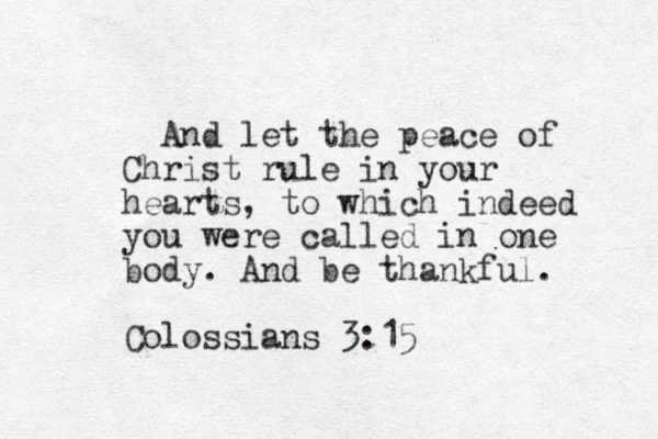 And let the peace of Christ rule in your hearts, to which indeed you were called in one body. And be thankful. Colossians 3:15