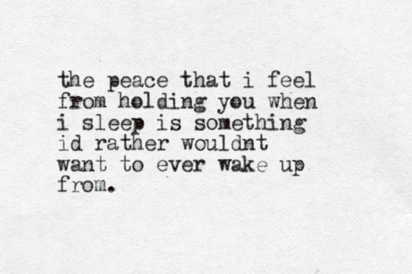 the peace that i feel from holding you when i sleep is something id rather would t n want to ever wake up from.