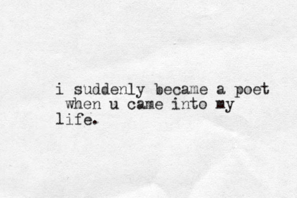 i suddenly became a poet when u came into my life. 