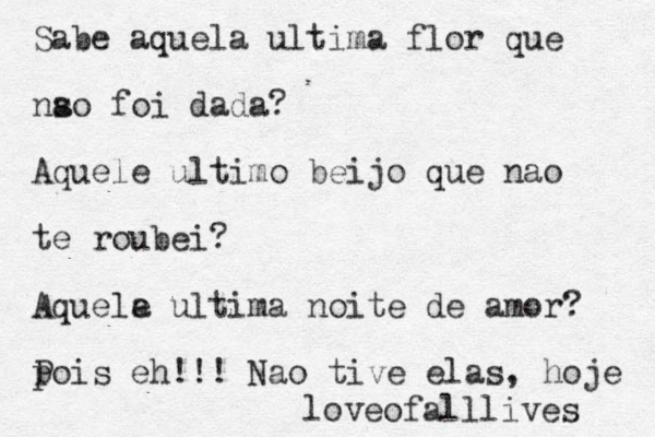 Sabe aquela ultima flor que ns ao foi dada? Aquele ultimo beijo que nao te roubei? Aquele a ultima noite de amor? p Pois eh!!! Nao tive elas, hoje loveofalllives 