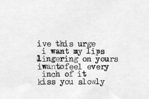 ive this urge i want my lips lingering on yours iwant feel every inch of it kiss you slowly o