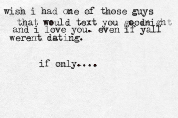 wish i had one of those guys that would text you goodnight and i love you. even if yall werent dating. if only....