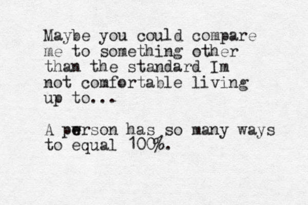 Maybe you could compare me to something other than the standard Im not comfortable living up to... A pw e erson has so many ways to equal 100%.
