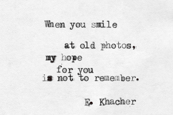 When you smile at old photos, my hope for you is not to remember. E. Khacher