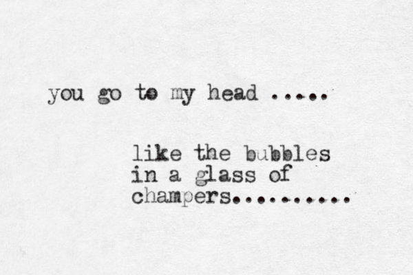 you go to my head ..... like the bubbles in a glass of champers.......... 