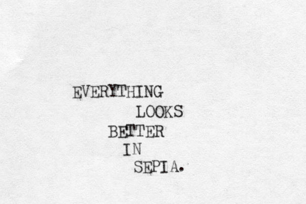 EVERYTHING LOOKS BETTER IN SEPIA. 