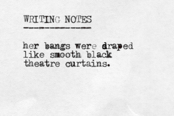 WRITING NOTES ------------- her bangs were sraped d d like smooth black theatre curtains.