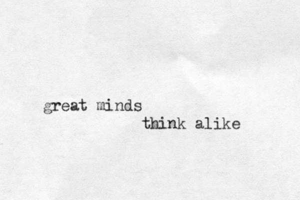 great minds think alike