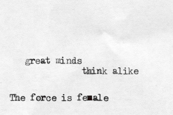 great minds think alike The force is female