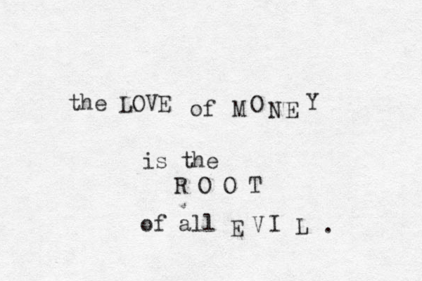 the LOVE of M O N E Y is the R O O T of all E V I L . 
