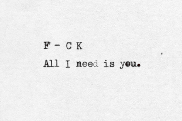 F - C K All I need is you. 