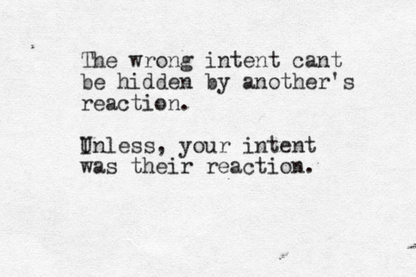 The wrong intent cant be hidden by another's reaction. Inless U , your intent was their reaction. 