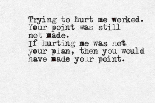 Trying to hurt me worked. Your point was still not made. If hurting me was not your plan, then you would have made your point. 