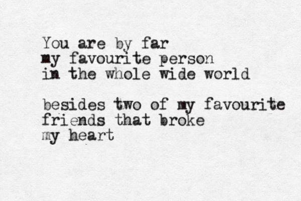 You are by far my favourite person in the whole wide world besides two of my favourite friends that broke my heart