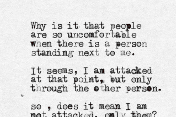 Why is it that people are so uncomfortable when there is a person standing next to me. It seems, I am attacked at that point, but only through the other person. so , does it mean I am mo not attacked, only them? 