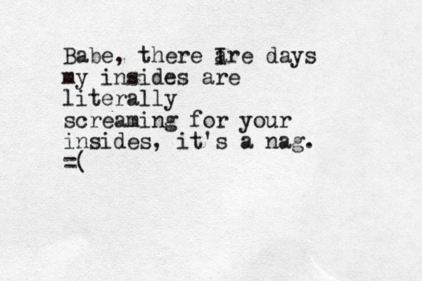 Babe, there I are days my insides are literally screaming for your insides, it's a nag. =(