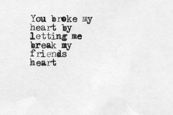 You broke my heart by letting me break my friends heart
