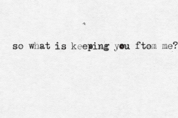 so what is keeping you ftom me? 