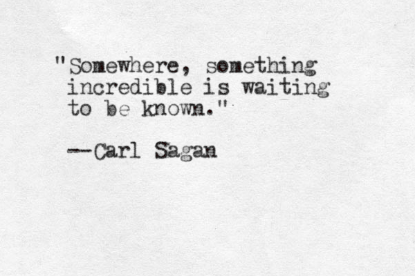 "Somewhere, something incredible is waiting to be known." --Carl Sagan