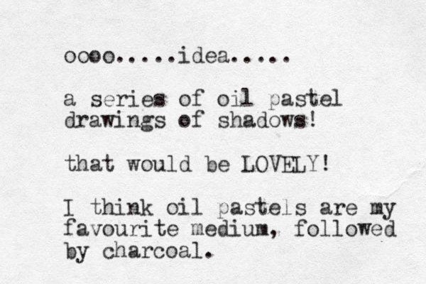 oooo.....idea..... a series of oil pastel drawings of shadows! that would be LOVELY! I think oil pastels are my favourite medium, followed by charcoal. 