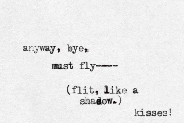 anyway, bye, must fly---- (flit, like a shasow s d .) kisses! 