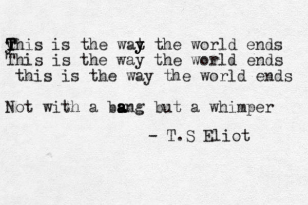 y T T This is the wat y y y the world ends This is the way the world ends this is the way the world ends Not with a bsng a a a a but a whimper - T.S Eliot