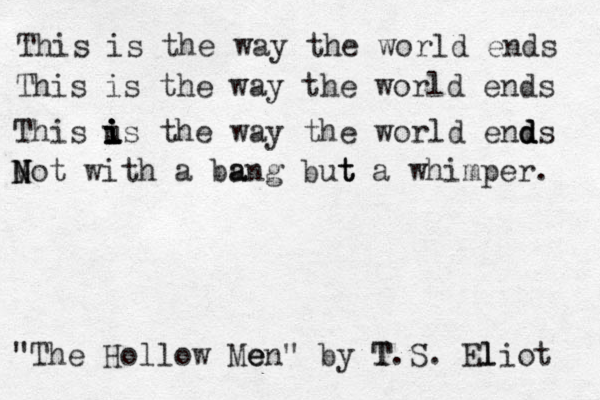 This is the way the world ends This is the way the world ends This u i i i i is the way the world ends d d d N N Mot with a ba ang but t t a whimper. "The Hollow Men e e " by T T.S. El liot 