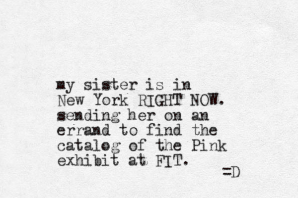 my sister is in New York RIGHT NOW. sending her on an errand to find the catalog of the Pink exhibit at FIT. =D 
