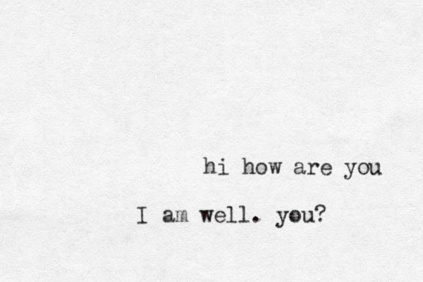 hi how are you I am well. you? 