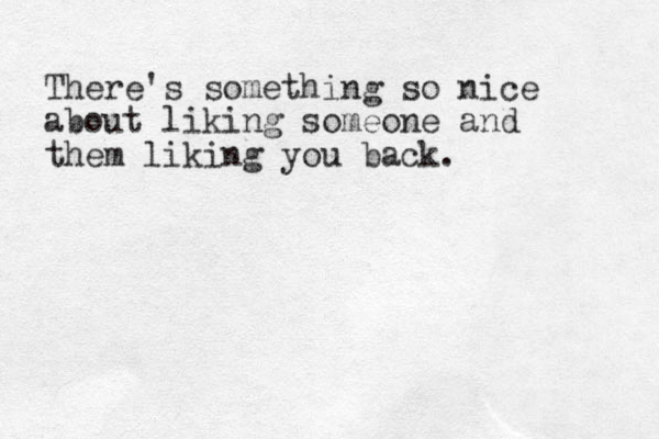 There's something so nice about liking someone and them liking you back.
