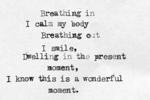 Breathing in I calm my body Breathing out I smile, Dwelling in the present moment, I know this is a wonderful moment. 