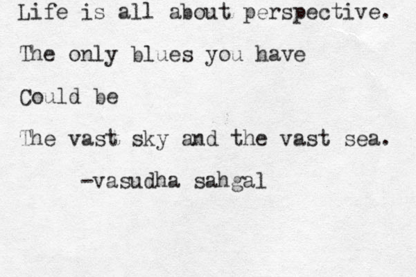 Life is all about perspective. The only blues you have Could be The vast sky and the vast sea. - vasudha sahgal 