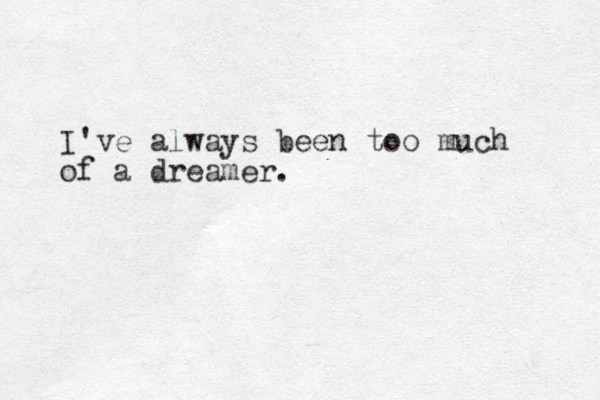 I've always been too much of a dreamer.