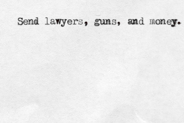 Send lawyers, guns, and money. 